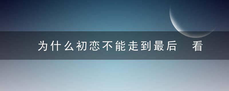 为什么初恋不能走到最后 看看初恋究竟容易失败在哪里